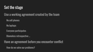 Set the stage
Use a working agreement created by the team
No cell phones
No laptops
Everyone participates
Blameless retrospective ...
Have an agreement before you encounter conflict
How do we solve our problems?
 