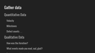 Gather data
Quantitative Data
Velocity
Milestones
Defect counts …
Qualitative Data
How was the iteration?
What events made you mad, sad, glad?
 