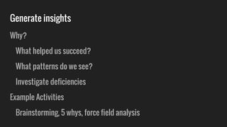 Generate insights
Why?
What helped us succeed?
What patterns do we see?
Investigate deficiencies
Example Activities
Brainstorming, 5 whys, force field analysis
 