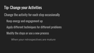 Change the activity for each step occasionally
Keep energy and engagement up
Apply different techniques for different problems
Modify the steps or use a new process
When your retrospectives are mature
Tip: Change your Activities
 