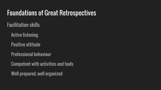 Foundations of Great Retrospectives
Facilitation skills
Active listening
Positive attitude
Professional behaviour
Competent with activities and tools
Well prepared, well organized
 