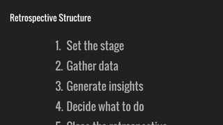 Retrospective Structure
1. Set the stage
2. Gather data
3. Generate insights
4. Decide what to do
 