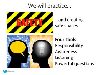 @gwww
We will practice…
…and creating
safe spaces
Four Tools
Responsibility
Awareness
Listening
Powerful questions
 