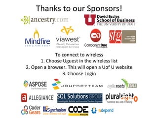 Thanks	
  to	
  our	
  Sponsors!	
  	
  
To	
  connect	
  to	
  wireless	
  	
  
1.	
  Choose	
  Uguest	
  in	
  the	
  wireless	
  list	
  	
  
2.	
  Open	
  a	
  browser.	
  This	
  will	
  open	
  a	
  Uof	
  U	
  website	
  	
  
3.	
  Choose	
  Login	
  	
  
 
