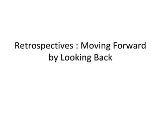 Retrospectives : Moving Forward
by Looking Back
 