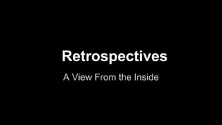 Retrospectives
A View From the Inside

 
