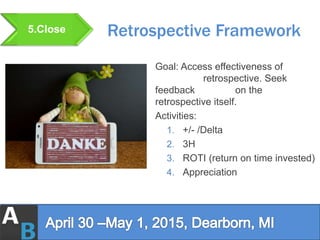 Retrospective Framework5.Close
Goal: Access effectiveness of
retrospective. Seek
feedback on the
retrospective itself.
Act...