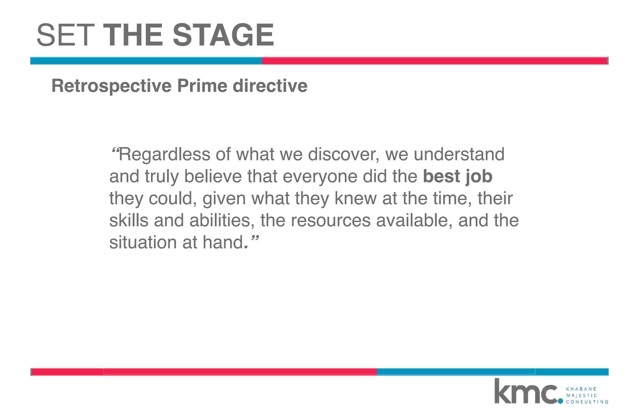 “Regardless of what we discover, we understand
and truly believe that everyone did the best job
they could, given what they knew at the time, their
skills and abilities, the resources available, and the
situation at hand.”
SET THE STAGE
Retrospective Prime directive
 
