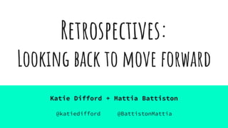 Retrospectives:
Looking back to move forward
Katie Difford + Mattia Battiston
@katiedifford @BattistonMattia
 