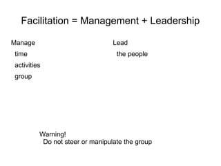 Facilitation = Management + Leadership
Manage
time
activities
group
Lead
the people
Warning!
Do not steer or manipulate the group
 