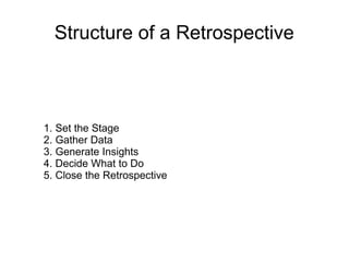 Structure of a Retrospective
1. Set the Stage
2. Gather Data
3. Generate Insights
4. Decide What to Do
5. Close the Retrospective
 