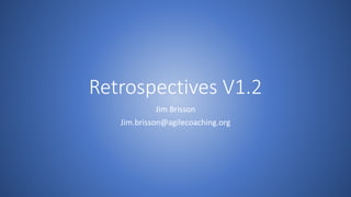 Retrospectives V1.2
Jim Brisson
Jim.brisson@agilecoaching.org
 