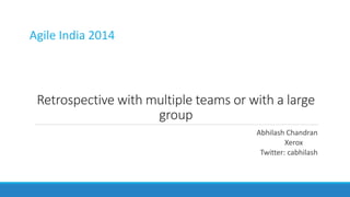 Agile India 2014

Retrospective with multiple teams or with a large
group
Abhilash Chandran
Xerox …….
Twitter: cabhilash

 