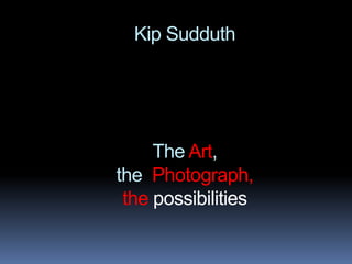 Kip Sudduth




     The Art,
the Photograph,
 the possibilities
 