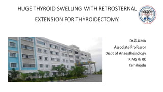 HUGE THYROID SWELLING WITH RETROSTERNAL
EXTENSION FOR THYROIDECTOMY.
Dr.G.UMA
Associate Professor
Dept of Anaesthesiology
KIMS & RC
Tamilnadu
 