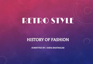 RETRO STYLE
HISTORY OF FASHION
SUBMITTED BY:- DISHA BHATNAGAR
 