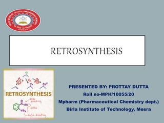RETROSYNTHESIS
PRESENTED BY: PROTTAY DUTTA
Roll no-MPH/10055/20
Mpharm (Pharmaceutical Chemistry dept.)
Birla Institute of Technology, Mesra
 