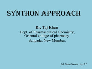 Synthon approach
Dr. Taj Khan
Dept. of Pharmaceutical Chemistry,
Oriental college of pharmacy
Sanpada, New Mumbai.
Ref: Stuart Warren , Iyer R P
 