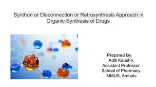 Synthon or Disconnection or Retrosynthesis Approach in
Organic Synthesis of Drugs
Prepared By:
Aditi Kaushik
Assistant Professor
School of Pharmacy
MMUS, Ambala
 