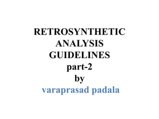 RETROSYNTHETIC
ANALYSIS
GUIDELINES
part-2
by
varaprasad padala
 