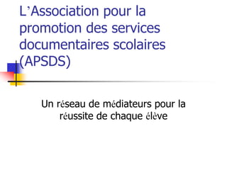 L’Association pour la
promotion des services
documentaires scolaires
(APSDS)

   Un réseau de médiateurs pour la
       réussite de chaque élève
 