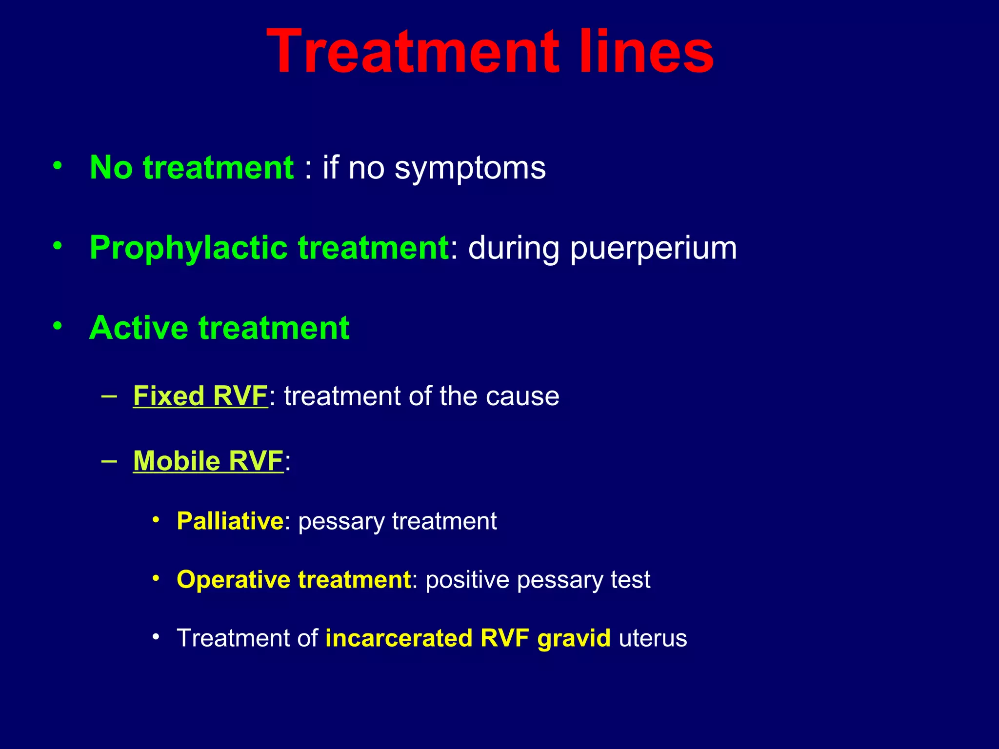 Treatment lines
• No treatment : if no symptoms
• Prophylactic treatment: during puerperium
• Active treatment
– Fixed RVF: treatment of the cause
– Mobile RVF:
• Palliative: pessary treatment
• Operative treatment: positive pessary test
• Treatment of incarcerated RVF gravid uterus
 