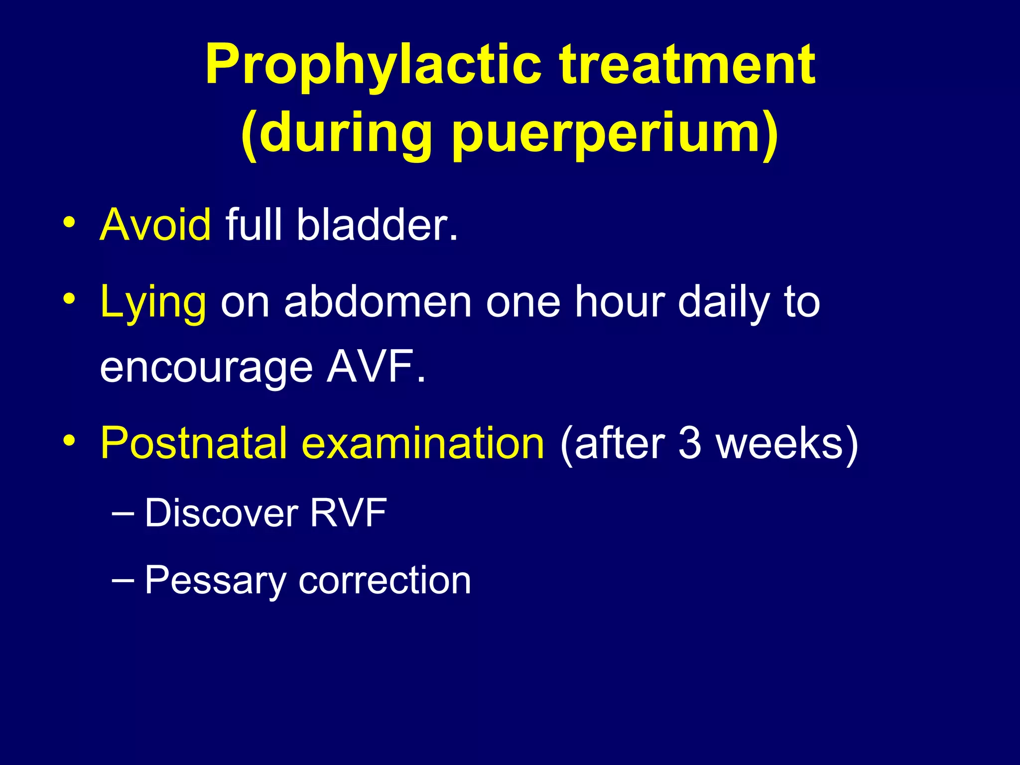 Prophylactic treatment
(during puerperium)
• Avoid full bladder.
• Lying on abdomen one hour daily to
encourage AVF.
• Postnatal examination (after 3 weeks)
– Discover RVF
– Pessary correction
 