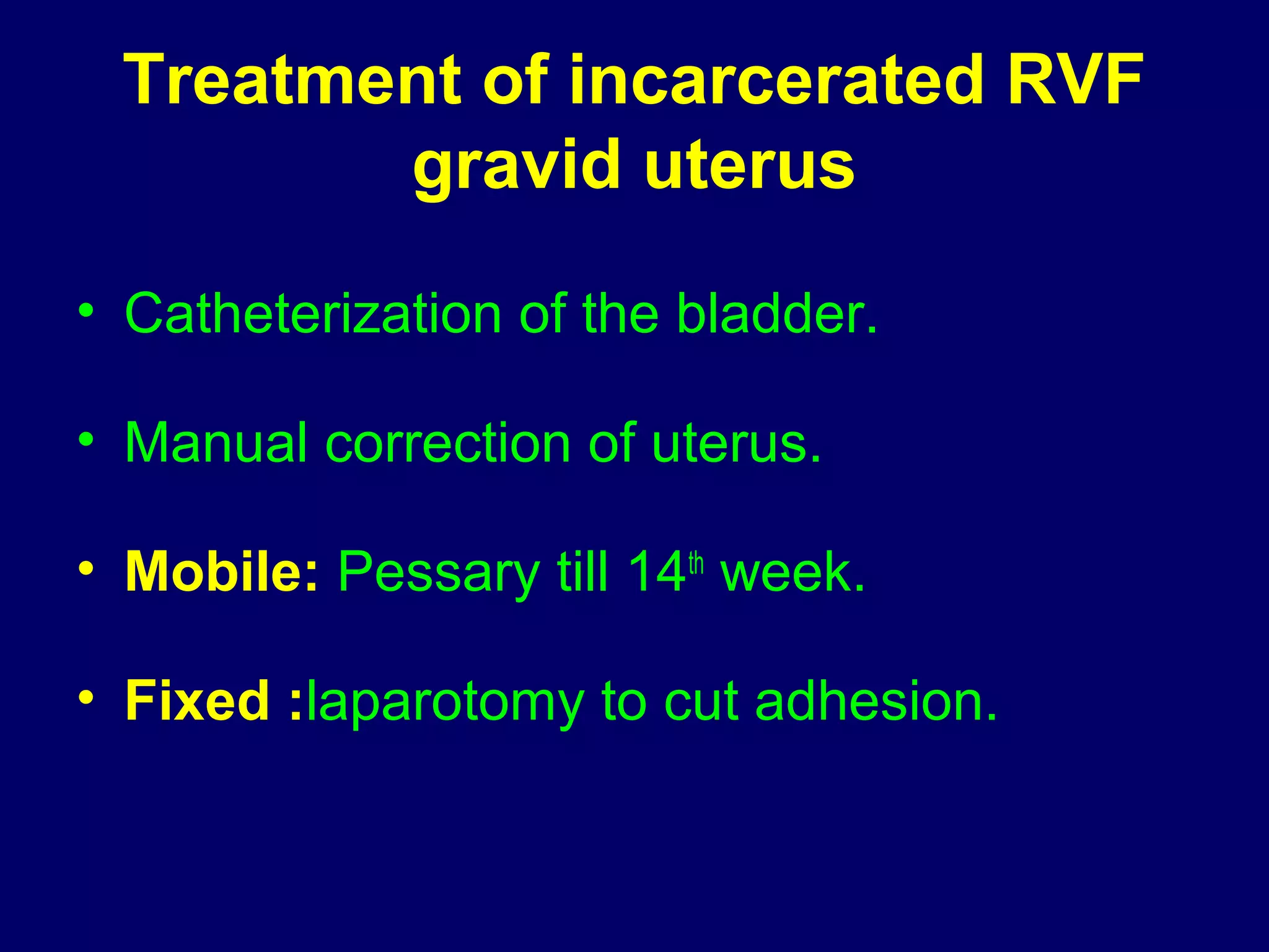 Treatment of incarcerated RVF
gravid uterus
• Catheterization of the bladder.
• Manual correction of uterus.
• Mobile: Pessary till 14th
week.
• Fixed :laparotomy to cut adhesion.
 