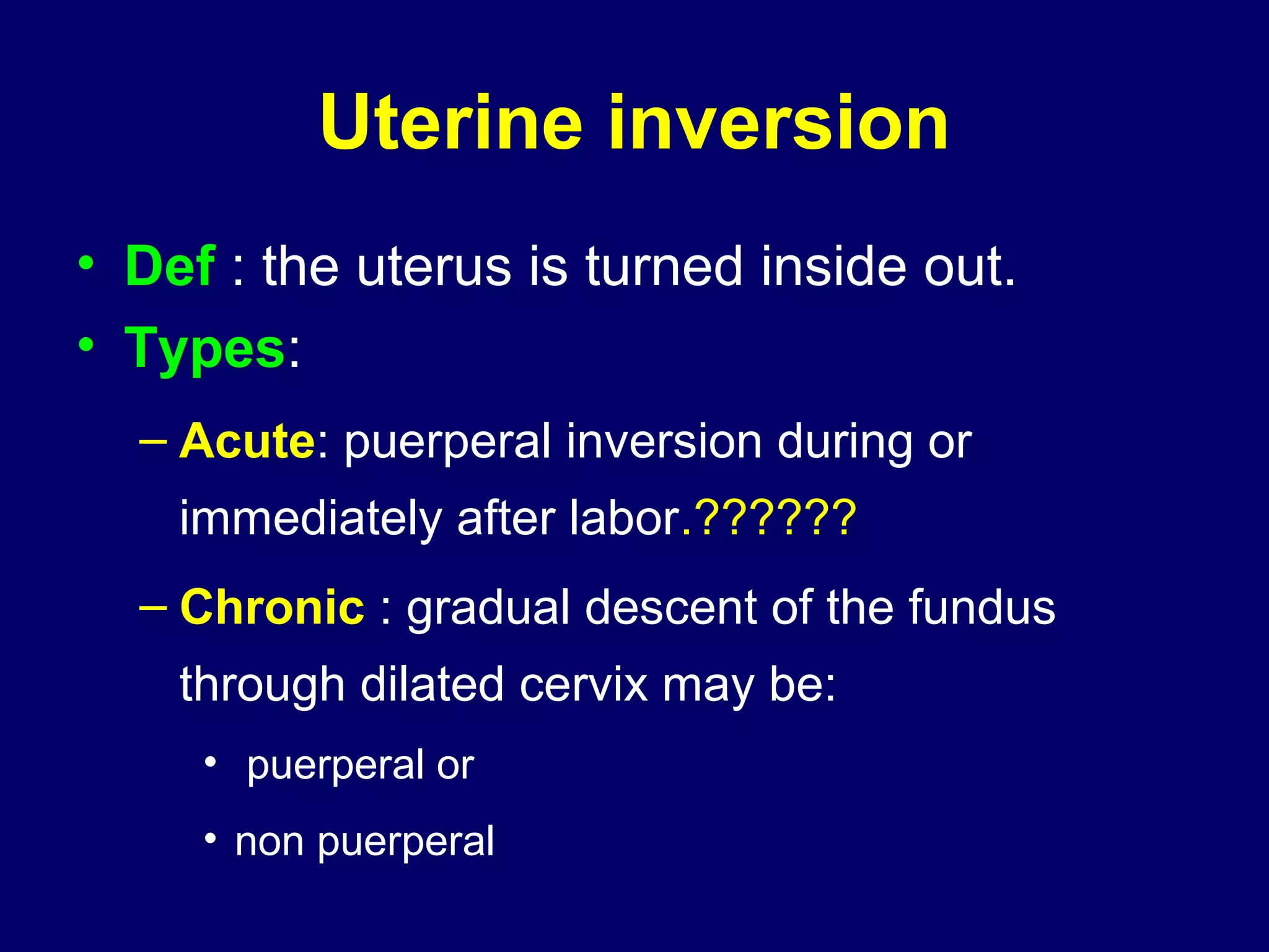 Uterine inversion
• Def : the uterus is turned inside out.
• Types:
– Acute: puerperal inversion during or
immediately after labor.??????
– Chronic : gradual descent of the fundus
through dilated cervix may be:
• puerperal or
• non puerperal
 