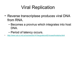 Viral Replication
• Reverse transcriptase produces viral DNA
from RNA.
– Becomes a provirus which integrates into host
DNA.
– Period of latency occurs.
• http://www.cat.cc.md.us/courses/bio141/lecguide/unit2/viruses/hivdsdna.html
 