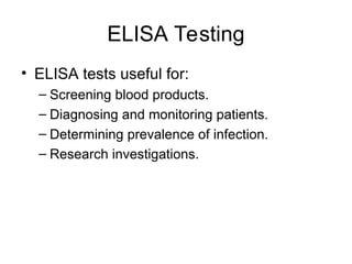 ELISA Testing
• ELISA tests useful for:
– Screening blood products.
– Diagnosing and monitoring patients.
– Determining prevalence of infection.
– Research investigations.
 