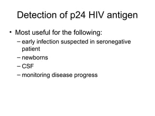 Detection of p24 HIV antigen
• Most useful for the following:
– early infection suspected in seronegative
patient
– newborns
– CSF
– monitoring disease progress
 