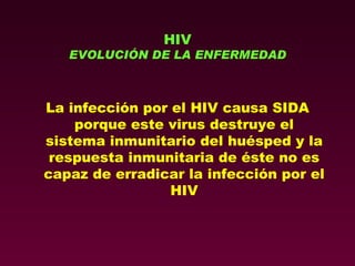 HIV EVOLUCIÓN DE LA ENFERMEDAD La infección por el HIV causa SIDA porque este virus destruye el sistema inmunitario del huésped y la respuesta inmunitaria de éste no es capaz de erradicar la infección por el HIV 