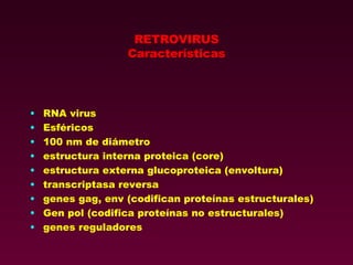 RETROVIRUS Características RNA virus Esféricos 100 nm de diámetro estructura interna proteica (core) estructura externa glucoproteica (envoltura) transcriptasa reversa genes gag, env (codifican proteínas estructurales) Gen pol (codifica proteínas no estructurales) genes reguladores 