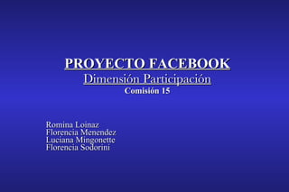 PROYECTO FACEBOOK Dimensión Participación Comisión 15 Romina Loinaz Florencia Menendez Luciana Mingonette Florencia Sodorini   