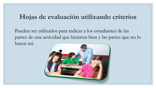 Hojas de evaluación utilizando criterios
Pueden ser utilizados para indicar a los estudiantes de las
partes de una actividad que hicieron bien y las partes que no lo
hacen así.
 