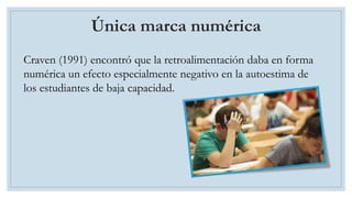 Craven (1991) encontró que la retroalimentación daba en forma
numérica un efecto especialmente negativo en la autoestima de
los estudiantes de baja capacidad.
Única marca numérica
 