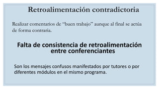 Retroalimentación contradictoria
Realizar comentarios de “buen trabajo” aunque al final se actúa
de forma contraria.
Falta de consistencia de retroalimentación
entre conferenciantes
 