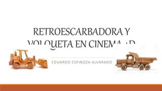 RETROESCARBADORA Y
VOLQUETA EN CINEMA 4D
EDUARDO ESPINOZA ALVARADO
 