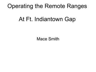Operating the Remote Ranges  At Ft. Indiantown Gap Mace Smith 