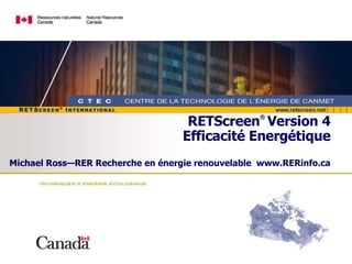 RETScreen ®   Version 4 Efficacité Energétique Michael Ross—RER Recherche en énergie renouvelable  www.RERinfo.ca 