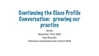 Continuing the Class Profile
Conversation: growing our
practice
RETSD
November 7 & 8, 2018
Faye Brownlie
Slideshare.net/fayebrownlie.retsd.EY.2018
 