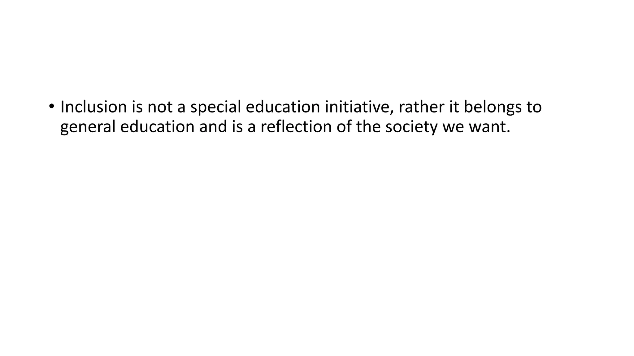 • Inclusion is not a special education initiative, rather it belongs to
general education and is a reflection of the society we want.
 