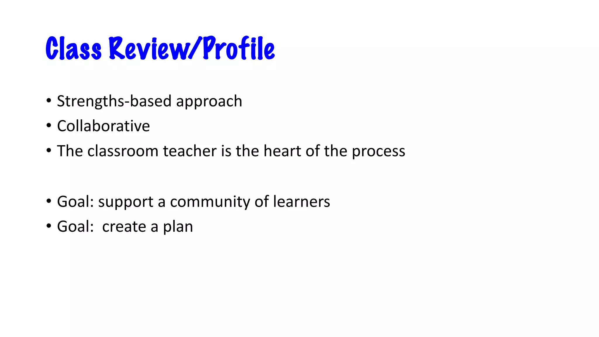 Class Review/Profile
• Strengths-based approach
• Collaborative
• The classroom teacher is the heart of the process
• Goal: support a community of learners
• Goal: create a plan
 