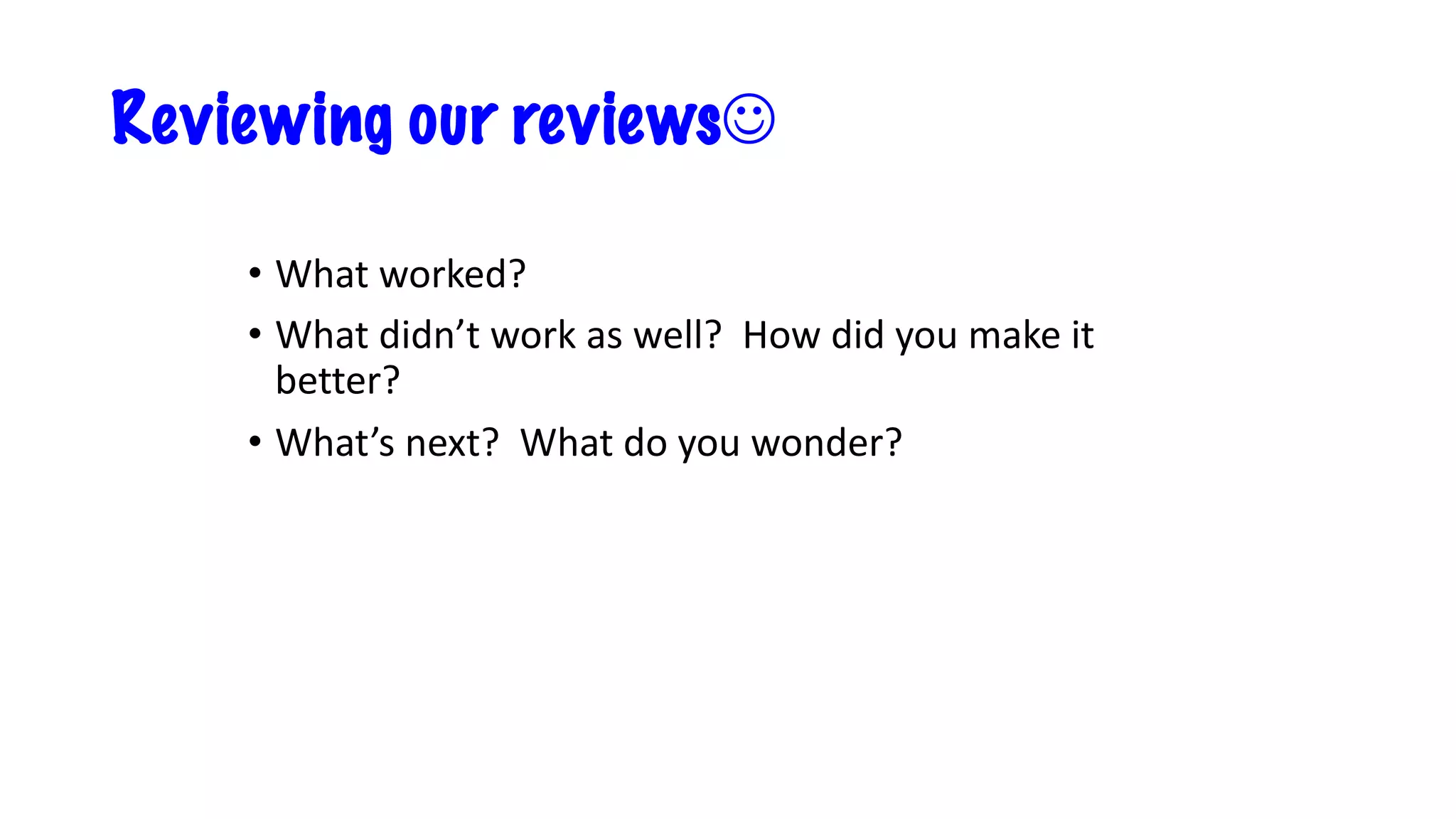 Reviewing our reviewsJ
• What worked?
• What didn’t work as well? How did you make it
better?
• What’s next? What do you wonder?
 