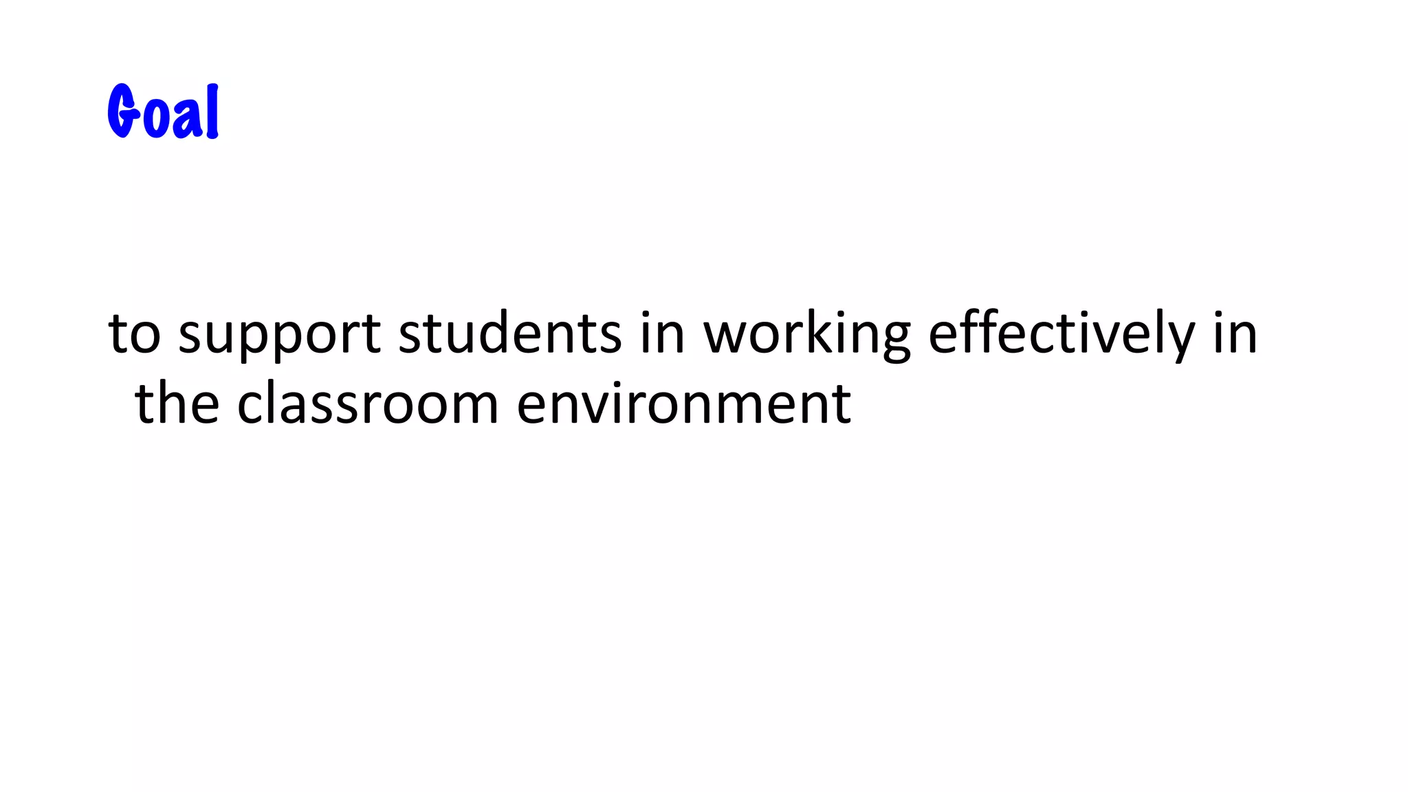 Goal
to support students in working effectively in
the classroom environment
 