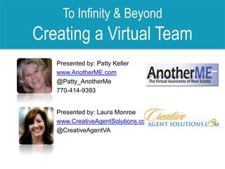 To Infinity & Beyond Creating a Virtual Team Presented by: Patty Keller www.AnotherME.com @Patty_AnotherMe 770-414-9393 Presented by: Laura Monroe www.CreativeAgentSolutions.com @CreativeAgentVA 
