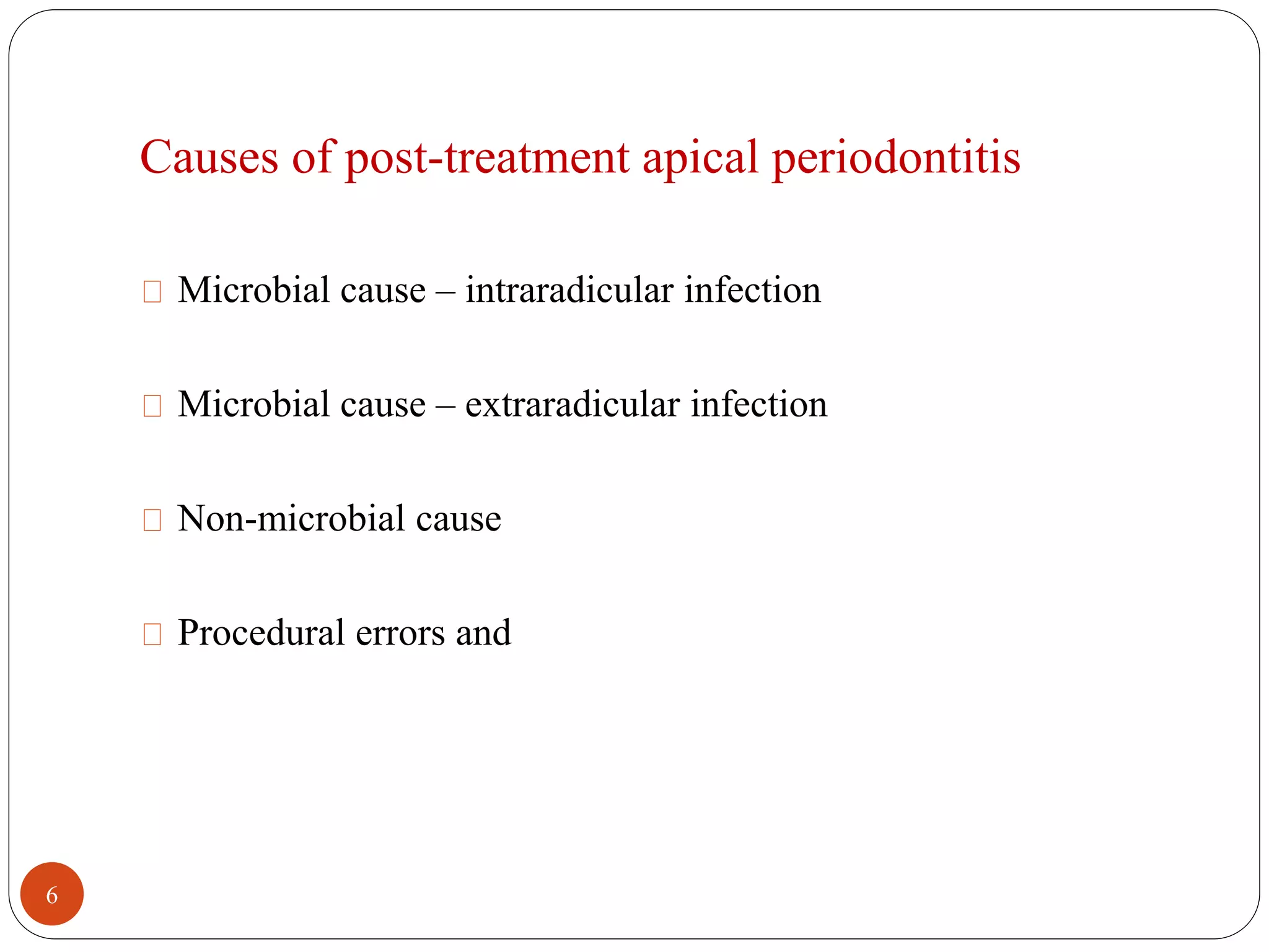 Causes of post-treatment apical periodontitis 
Microbial cause – intraradicular infection 
Microbial cause – extraradicular infection 
Non-microbial cause 
Procedural errors and 
6 
 