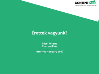 Érettek vagyunk?
Pécsi Ferenc
ContentPlus
Internet Hungary 2017
 