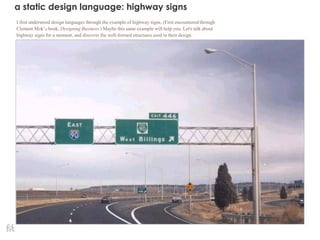 a static design language: highway signs
I first understood design languages through the example of highway signs. (First encountered through
Clement Mok’s book, Designing Business.) Maybe this same example will help you. Let's talk about
highway signs for a moment, and discover the well-formed structures used in their design.
 